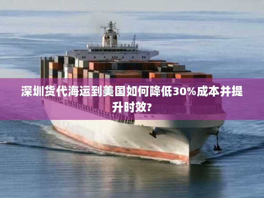 深圳货代海运到美国如何降低30%成本并提升时效? 深圳货代海运到美国如何降低30%成本并提升时效?