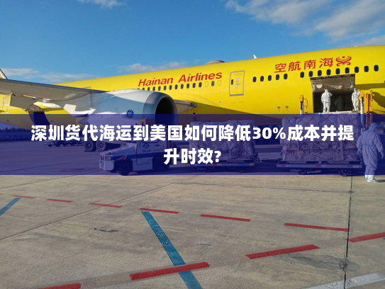 深圳货代海运到美国如何降低30%成本并提升时效? 深圳货代海运到美国如何降低30%成本并提升时效?