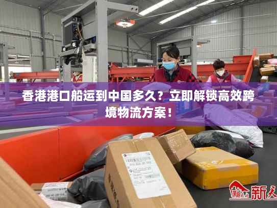 香港港口船运到中国多久?立即解锁高效跨境物流方案! 香港港口船运到中国多久?立即解锁高效跨境物流方案!