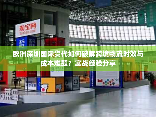 欧洲深圳国际货代如何破解跨境物流时效与成本难题?实战经验分享 欧洲深圳国际货代如何破解跨境物流时效与成本难题?实战经验分享