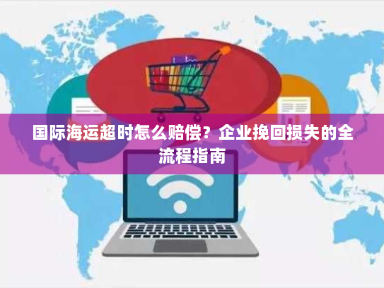 国际海运超时怎么赔偿?企业挽回损失的全流程指南 国际海运超时怎么赔偿?企业挽回损失的全流程指南