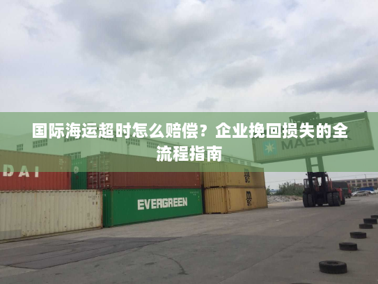 国际海运超时怎么赔偿?企业挽回损失的全流程指南 国际海运超时怎么赔偿?企业挽回损失的全流程指南