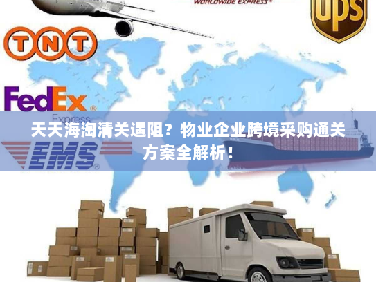 天天海淘清关遇阻？物业企业跨境采购通关方案全解析！