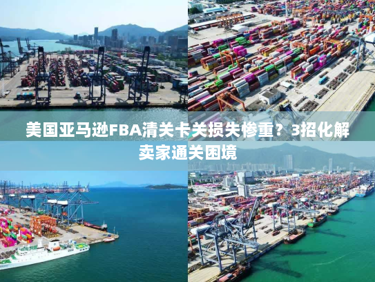 美国亚马逊FBA清关卡关损失惨重?3招化解卖家通关困境 美国亚马逊FBA清关卡关损失惨重?3招化解卖家通关困境