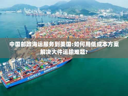 中国邮政海运服务到美国:如何用低成本方案解决大件运输难题? 中国邮政海运服务到美国:如何用低成本方案解决大件运输难题?