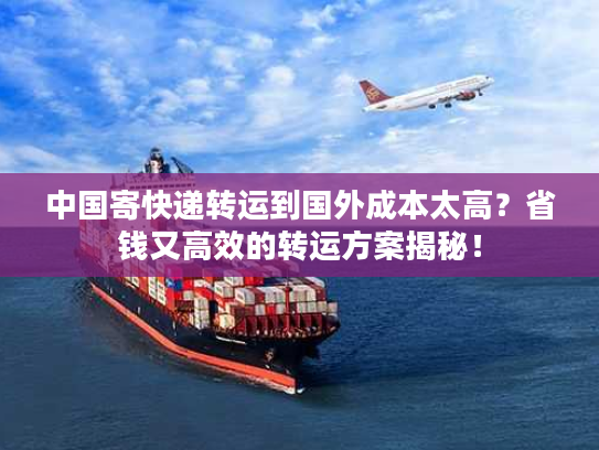 中国寄快递转运到国外成本太高？省钱又高效的转运方案揭秘！
