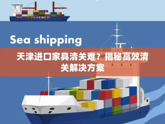 天津进口家具清关难？揭秘高效清关解决方案