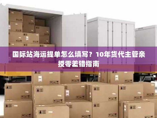 国际站海运提单怎么填写?10年货代主管亲授零差错指南 国际站海运提单怎么填写?10年货代主管亲授零差错指南