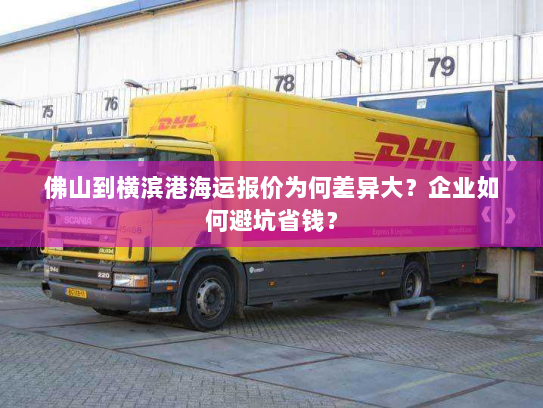 佛山到横滨港海运报价为何差异大?企业如何避坑省钱? 佛山到横滨港海运报价为何差异大?企业如何避坑省钱?