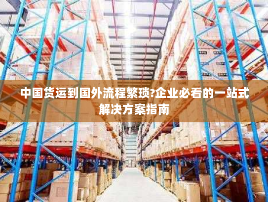 中国货运到国外流程繁琐?企业必看的一站式解决方案指南 中国货运到国外流程繁琐?企业必看的一站式解决方案指南