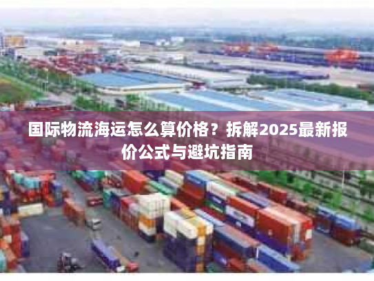 国际物流海运怎么算价格？拆解2025最新报价公式与避坑指南