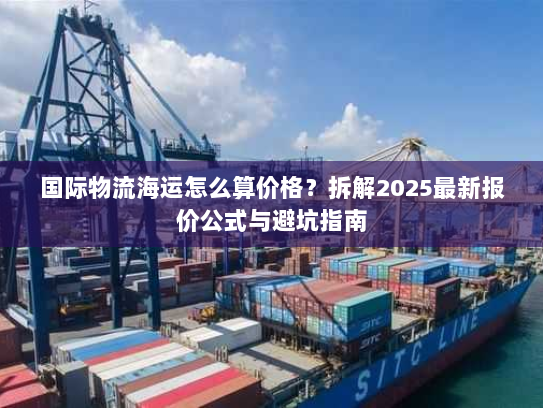 国际物流海运怎么算价格？拆解2025最新报价公式与避坑指南
