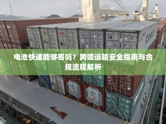 电池快递能够寄吗?跨境运输安全指南与合规流程解析 电池快递能够寄吗?跨境运输安全指南与合规流程解析