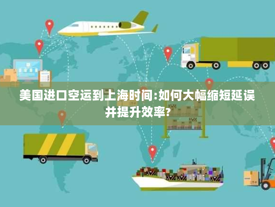 美国进口空运到上海时间:如何大幅缩短延误并提升效率? 美国进口空运到上海时间:如何大幅缩短延误并提升效率?