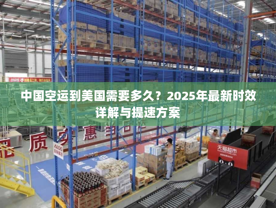 中国空运到美国需要多久?2025年最新时效详解与提速方案 中国空运到美国需要多久?2025年最新时效详解与提速方案