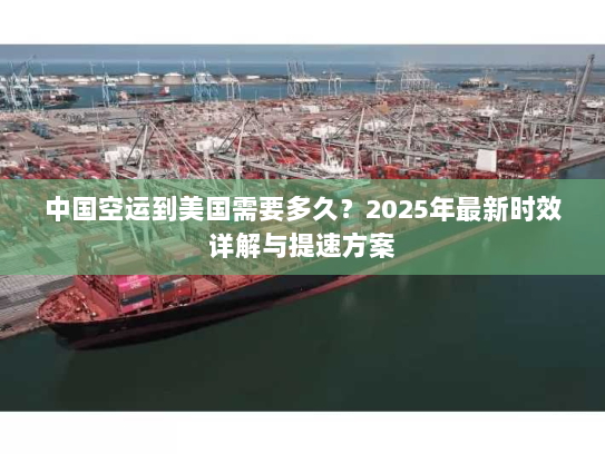 中国空运到美国需要多久？2025年最新时效详解与提速方案