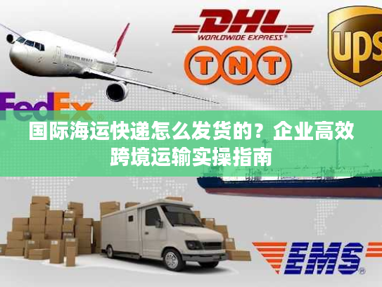 国际海运快递怎么发货的？企业高效跨境运输实操指南