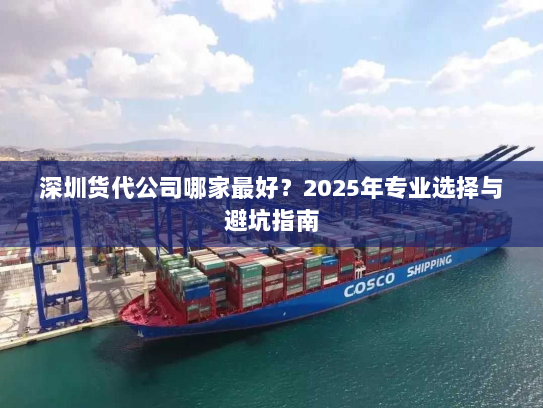 深圳货代公司哪家最好?2025年专业选择与避坑指南 深圳货代公司哪家最好?2025年专业选择与避坑指南