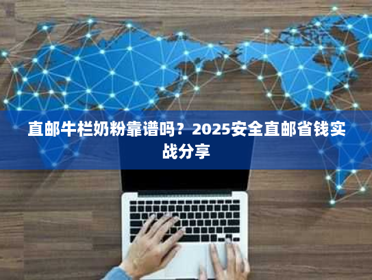 直邮牛栏奶粉靠谱吗？2025安全直邮省钱实战分享