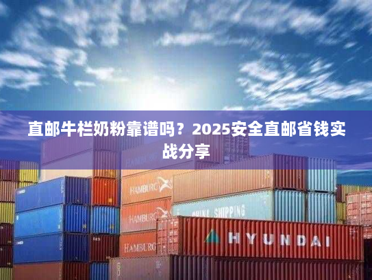 直邮牛栏奶粉靠谱吗?2025安全直邮省钱实战分享 直邮牛栏奶粉靠谱吗?2025安全直邮省钱实战分享