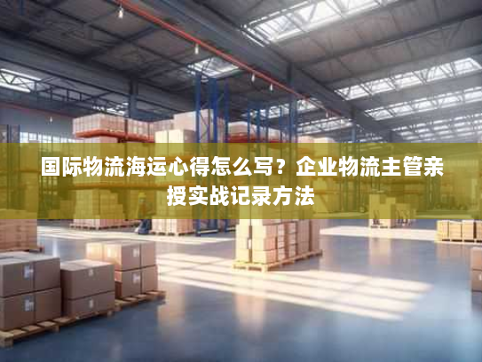 国际物流海运心得怎么写？企业物流主管亲授实战记录方法