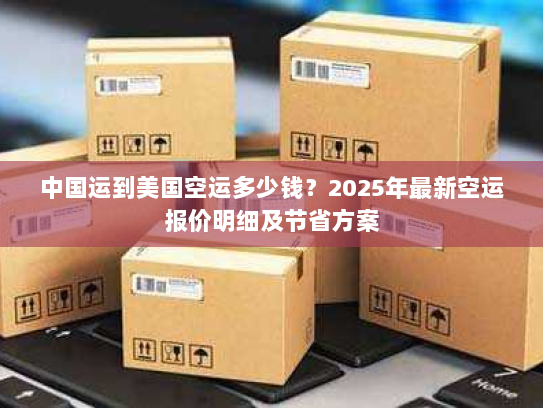 中国运到美国空运多少钱?2025年最新空运报价明细及节省方案 中国运到美国空运多少钱?2025年最新空运报价明细及节省方案
