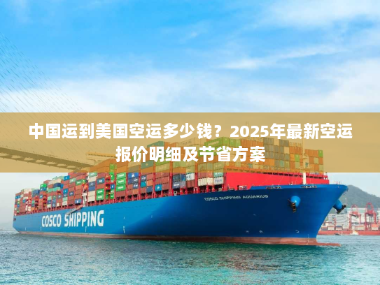 中国运到美国空运多少钱?2025年最新空运报价明细及节省方案 中国运到美国空运多少钱?2025年最新空运报价明细及节省方案