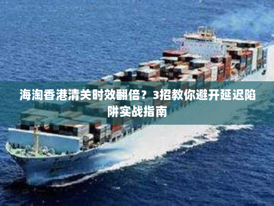 海淘香港清关时效翻倍？3招教你避开延迟陷阱实战指南