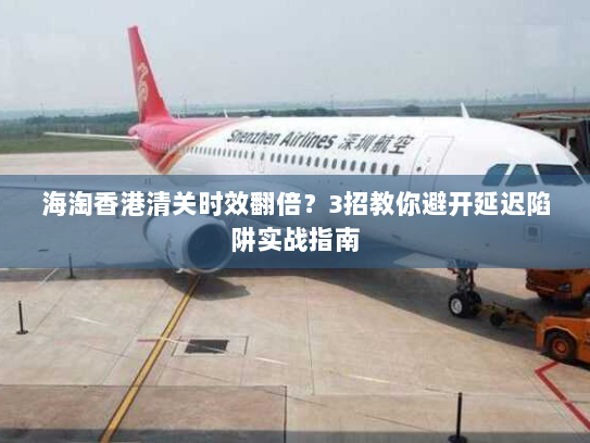 海淘香港清关时效翻倍？3招教你避开延迟陷阱实战指南