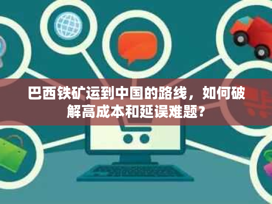 巴西铁矿运到中国的路线，如何破解高成本和延误难题？