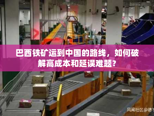 巴西铁矿运到中国的路线，如何破解高成本和延误难题？
