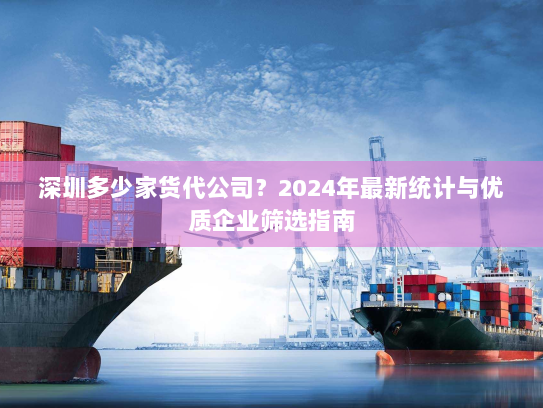 深圳多少家货代公司?2024年最新统计与优质企业筛选指南 深圳多少家货代公司?2024年最新统计与优质企业筛选指南