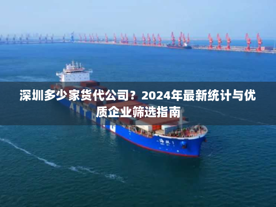 深圳多少家货代公司?2024年最新统计与优质企业筛选指南 深圳多少家货代公司?2024年最新统计与优质企业筛选指南