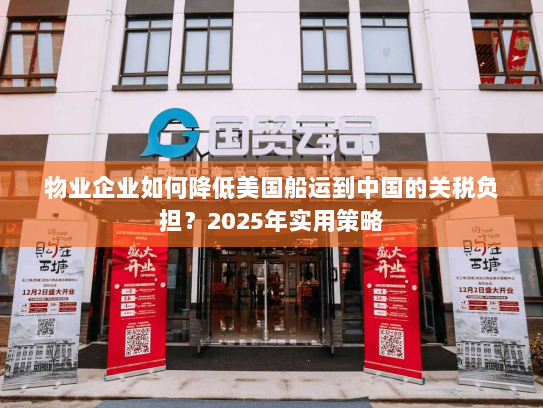 物业企业如何降低美国船运到中国的关税负担?2025年实用策略 物业企业如何降低美国船运到中国的关税负担?2025年实用策略