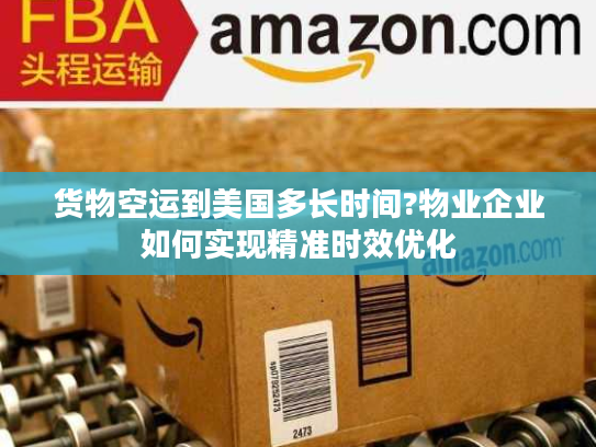 货物空运到美国多长时间?物业企业如何实现精准时效优化
