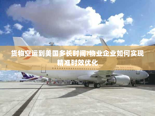 货物空运到美国多长时间?物业企业如何实现精准时效优化