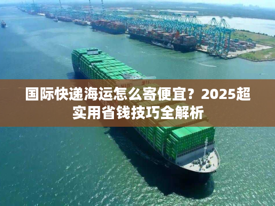 国际快递海运怎么寄便宜？2025超实用省钱技巧全解析