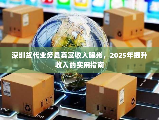 深圳货代业务员真实收入曝光,2025年提升收入的实用指南 深圳货代业务员真实收入曝光,2025年提升收入的实用指南