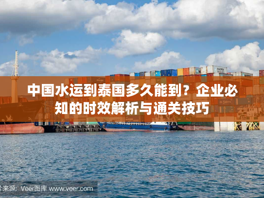 中国水运到泰国多久能到？企业必知的时效解析与通关技巧
