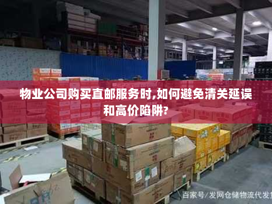 物业公司购买直邮服务时,如何避免清关延误和高价陷阱?