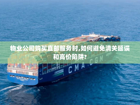 物业公司购买直邮服务时,如何避免清关延误和高价陷阱?