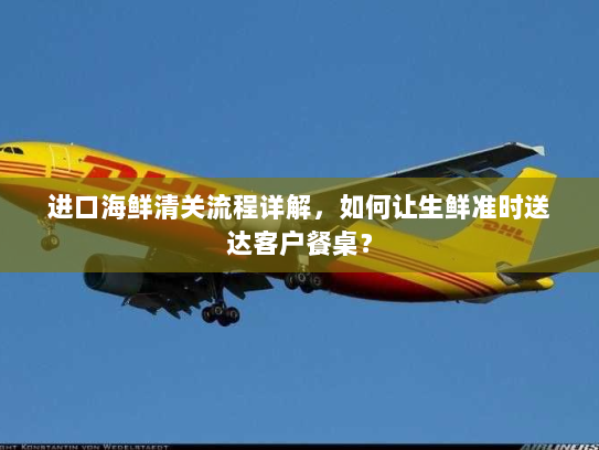 进口海鲜清关流程详解,如何让生鲜准时送达客户餐桌? 进口海鲜清关流程详解,如何让生鲜准时送达客户餐桌?
