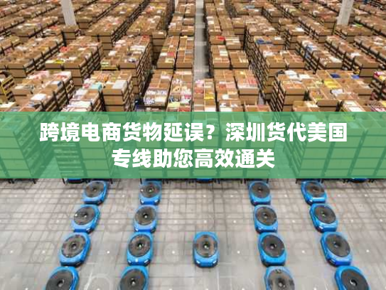 跨境电商货物延误？深圳货代美国专线助您高效通关