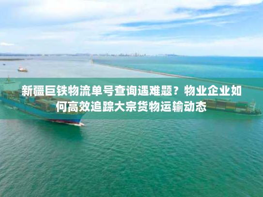新疆巨铁物流单号查询遇难题?物业企业如何高效追踪大宗货物运输动态 新疆巨铁物流单号查询遇难题?物业企业如何高效追踪大宗货物运输动态