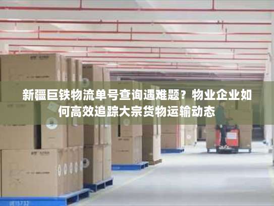 新疆巨铁物流单号查询遇难题?物业企业如何高效追踪大宗货物运输动态 新疆巨铁物流单号查询遇难题?物业企业如何高效追踪大宗货物运输动态