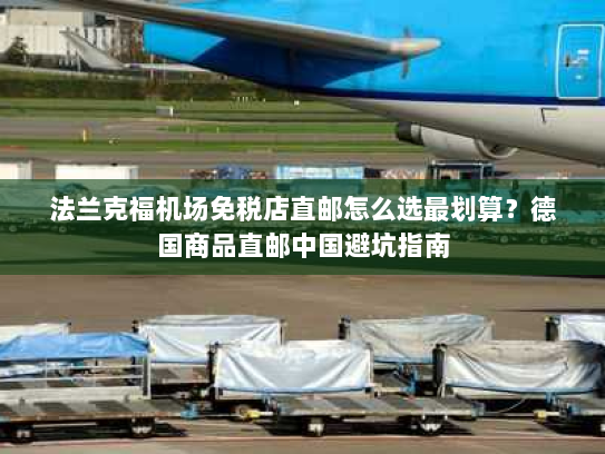 法兰克福机场免税店直邮怎么选最划算?德国商品直邮中国避坑指南 法兰克福机场免税店直邮怎么选最划算?德国商品直邮中国避坑指南