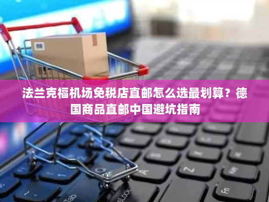 法兰克福机场免税店直邮怎么选最划算?德国商品直邮中国避坑指南 法兰克福机场免税店直邮怎么选最划算?德国商品直邮中国避坑指南