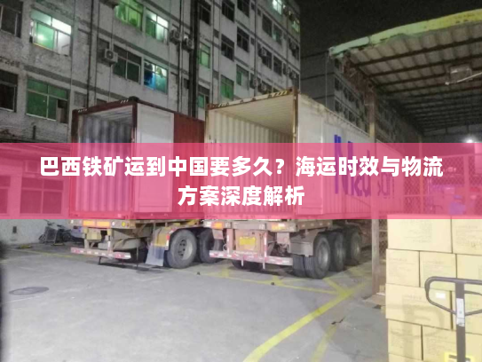 巴西铁矿运到中国要多久?海运时效与物流方案深度解析 巴西铁矿运到中国要多久?海运时效与物流方案深度解析