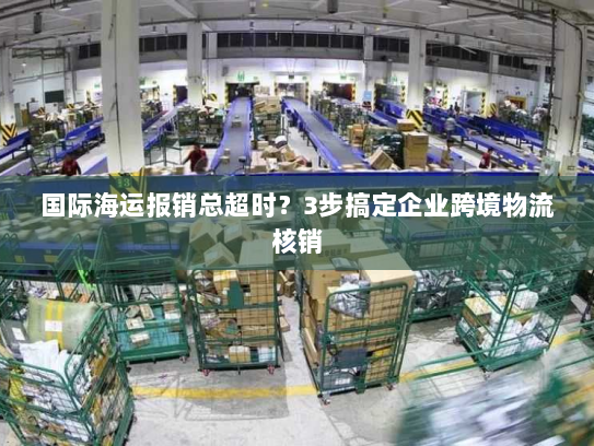 国际海运报销总超时？3步搞定企业跨境物流核销