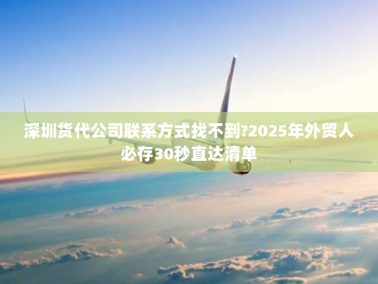 深圳货代公司联系方式找不到?2025年外贸人必存30秒直达清单 深圳货代公司联系方式找不到?2025年外贸人必存30秒直达清单